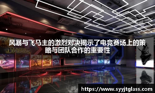 风暴与飞马主的激烈对决揭示了电竞赛场上的策略与团队合作的重要性