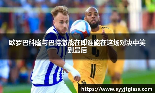 欧罗巴科隆与巴特激战在即谁能在这场对决中笑到最后